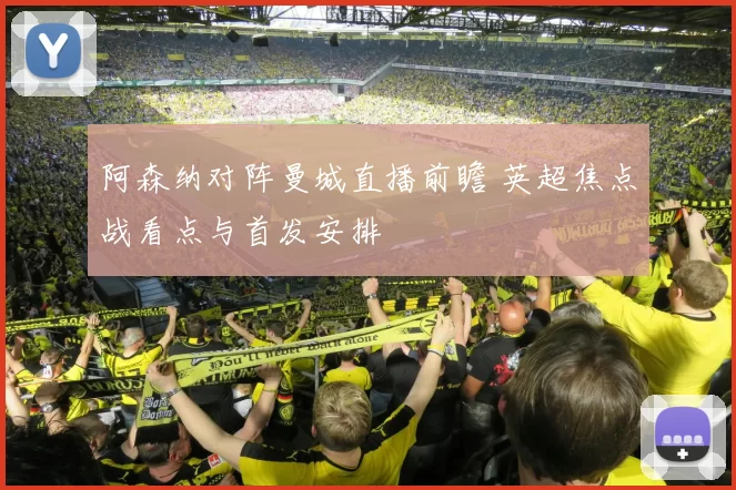 阿森纳对阵曼城直播前瞻 英超焦点战看点与首发安排