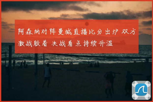 阿森纳对阵曼城直播比分出炉 双方激战胶着 决战看点持续升温