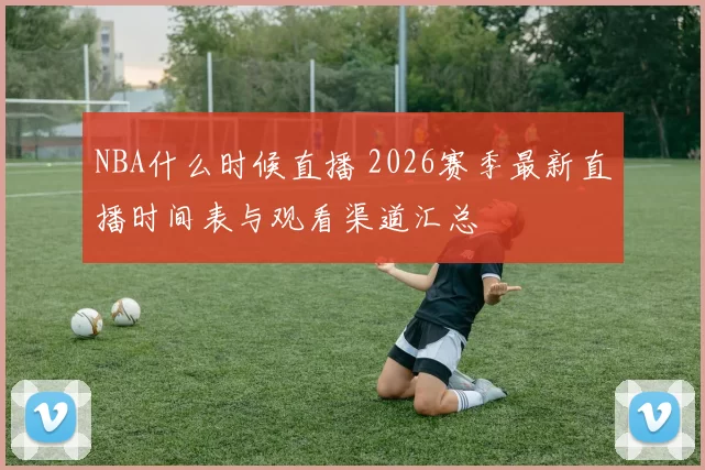 NBA什么时候直播 2026赛季最新直播时间表与观看渠道汇总