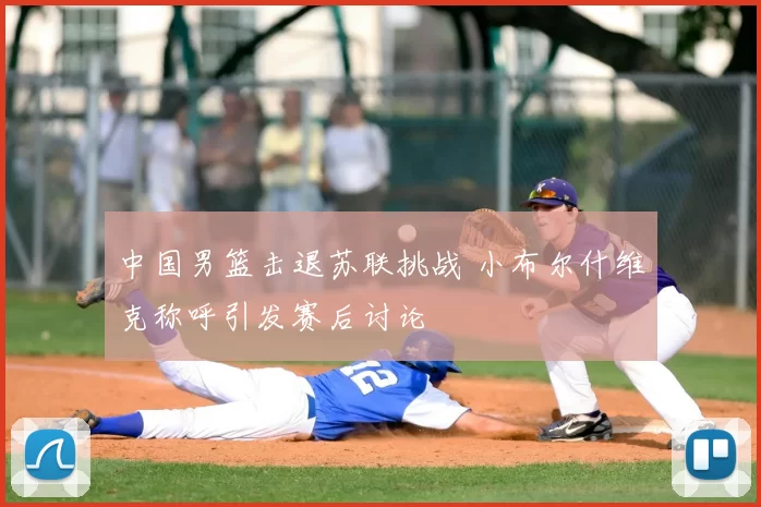 中国男篮击退苏联挑战 小布尔什维克称呼引发赛后讨论