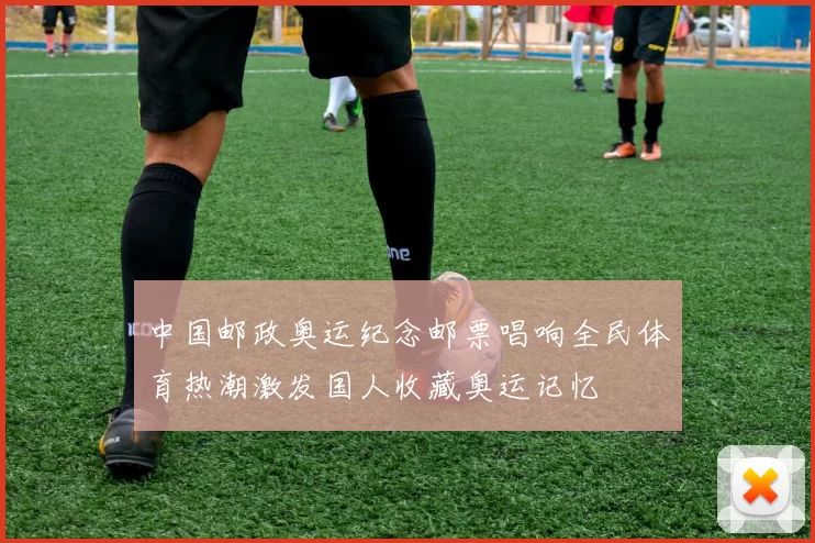 中国邮政奥运纪念邮票唱响全民体育热潮激发国人收藏奥运记忆