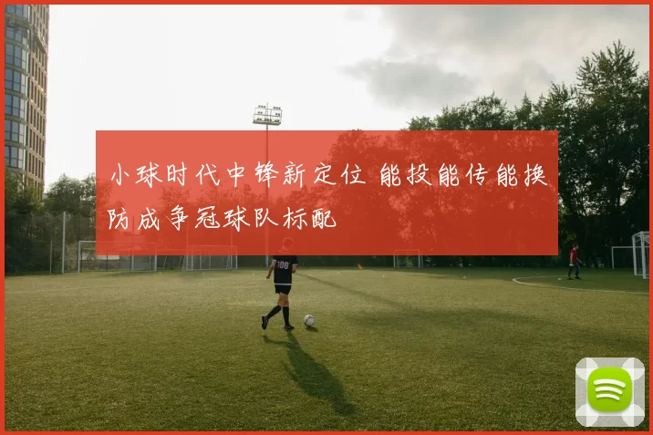 小球时代中锋新定位 能投能传能换防成争冠球队标配