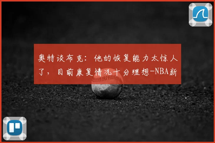 奥特谈布克：他的恢复能力太惊人了，目前康复情况十分理想-NBA新闻