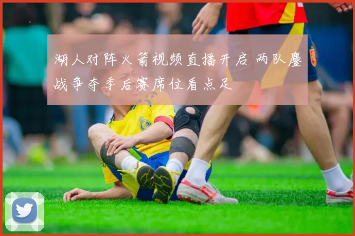 湖人对阵火箭视频直播开启 两队鏖战争夺季后赛席位看点足
