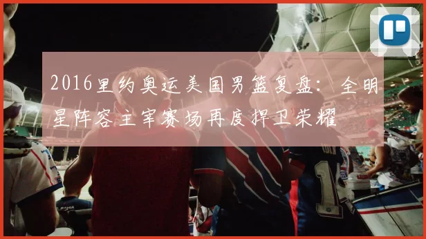 2016里约奥运美国男篮复盘:全明星阵容主宰赛场再度捍卫荣耀