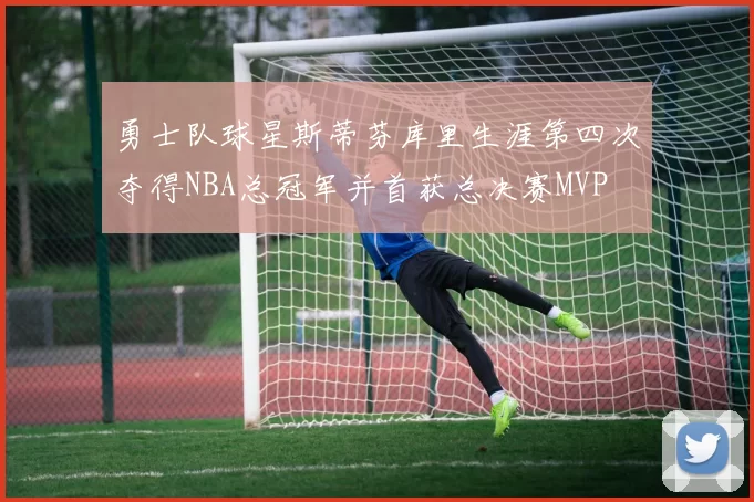 勇士队球星斯蒂芬库里生涯第四次夺得NBA总冠军并首获总决赛MVP