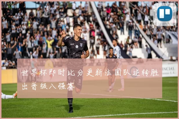 世界杯即时比分更新法国队逆转胜出晋级八强赛