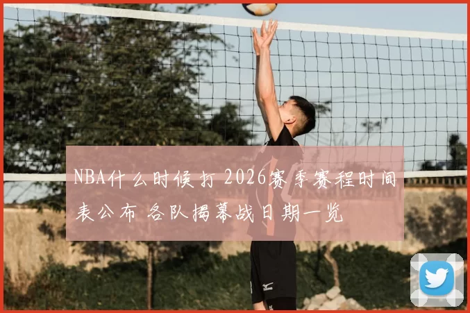 NBA什么时候打 2026赛季赛程时间表公布 各队揭幕战日期一览