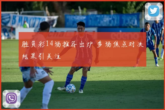 胜负彩14场推荐出炉 多场焦点对决结果引关注