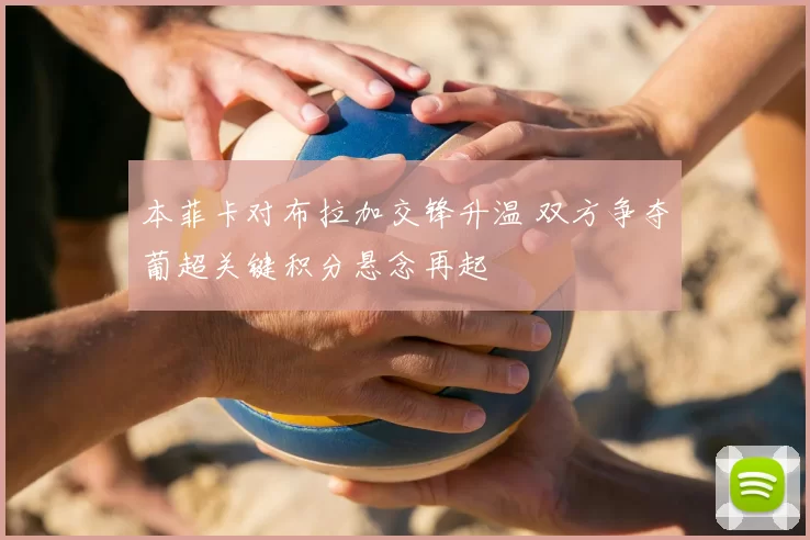本菲卡对布拉加交锋升温 双方争夺葡超关键积分悬念再起