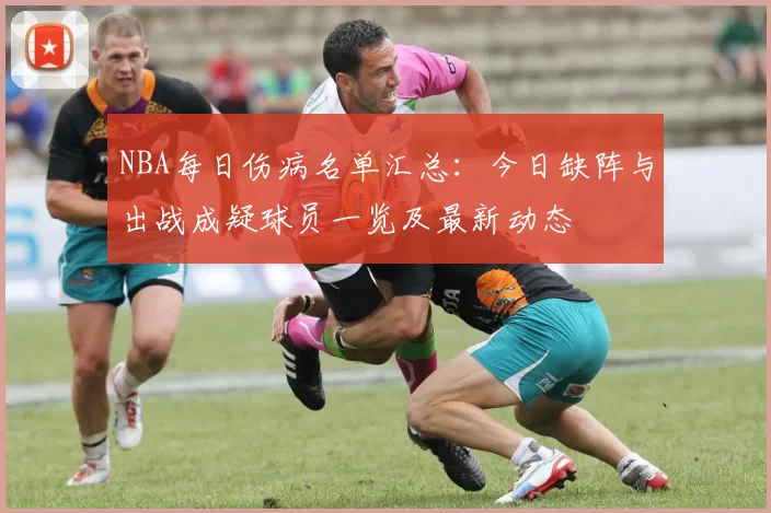 NBA每日伤病名单汇总：今日缺阵与出战成疑球员一览及最新动态