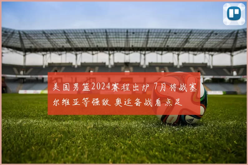美国男篮2024赛程出炉 7月将战塞尔维亚等强敌 奥运备战看点足