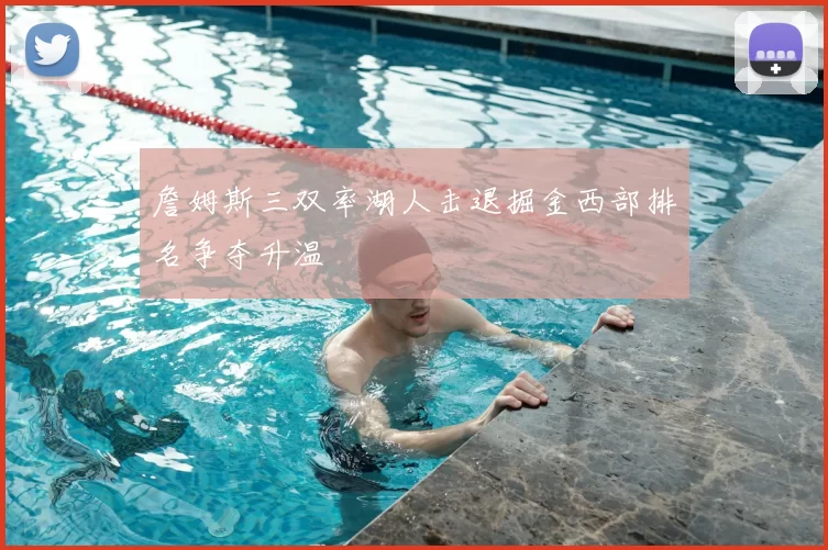 詹姆斯三双率湖人击退掘金西部排名争夺升温