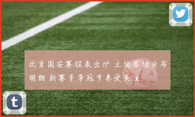 北京国安赛程表出炉 主场客场分布明朗 新赛季争冠节奏受关注