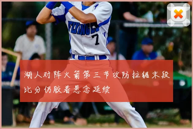 湖人对阵火箭第三节攻防拉锯末段比分仍胶着悬念延续