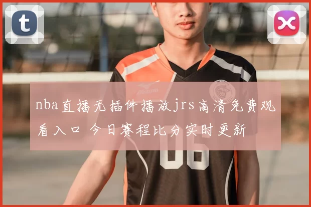 nba直播无插件播放jrs高清免费观看入口 今日赛程比分实时更新
