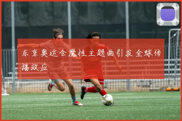 东京奥运会魔性主题曲引发全球传播效应