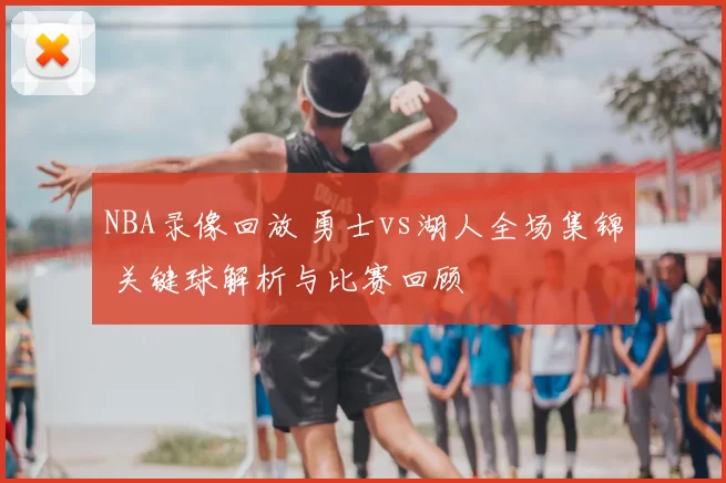 NBA录像回放 勇士vs湖人全场集锦 关键球解析与比赛回顾