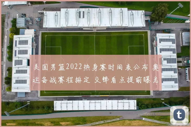 美国男篮2022热身赛时间表公布 奥运备战赛程排定 交锋看点提前曝光