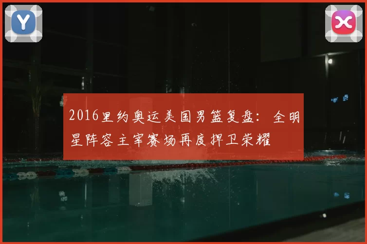 2016里约奥运美国男篮复盘:全明星阵容主宰赛场再度捍卫荣耀