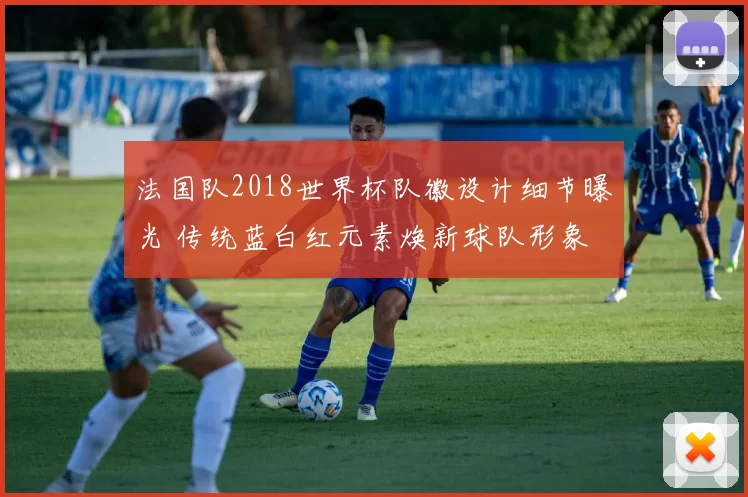 法国队2018世界杯队徽设计细节曝光 传统蓝白红元素焕新球队形象