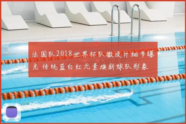 法国队2018世界杯队徽设计细节曝光 传统蓝白红元素焕新球队形象