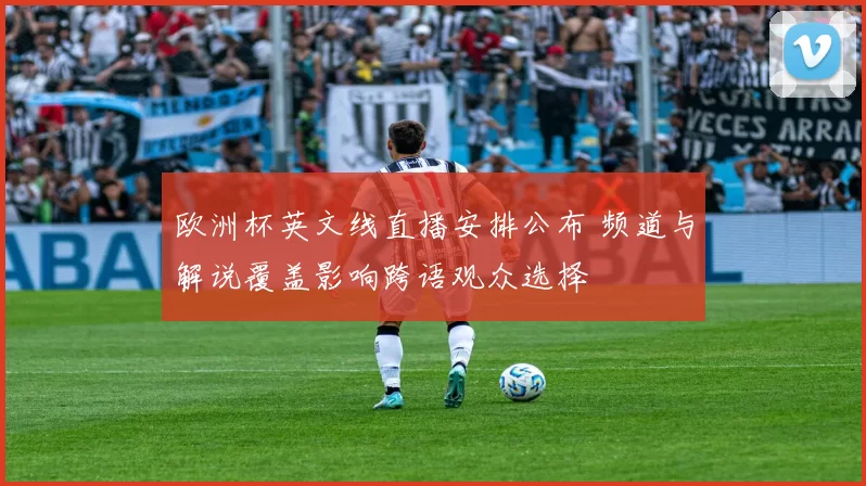 欧洲杯英文线直播安排公布 频道与解说覆盖影响跨语观众选择