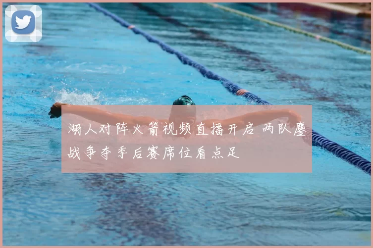 湖人对阵火箭视频直播开启 两队鏖战争夺季后赛席位看点足