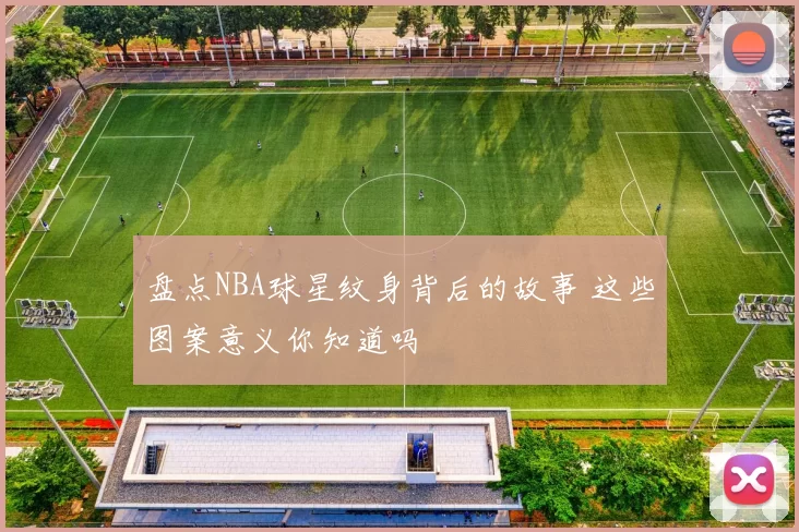 盘点NBA球星纹身背后的故事 这些图案意义你知道吗