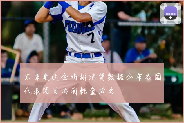 东京奥运会鸡排消费数据公布各国代表团日均消耗量排名