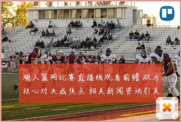 湖人篮网比赛直播线观看前瞻 双方核心对决成焦点 相关新闻资讯引关注