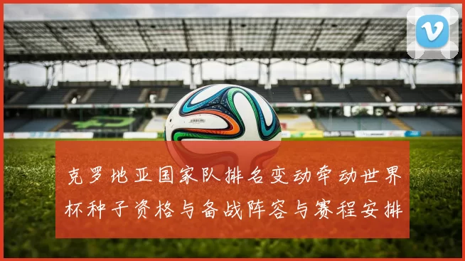 克罗地亚国家队排名变动牵动世界杯种子资格与备战阵容与赛程安排