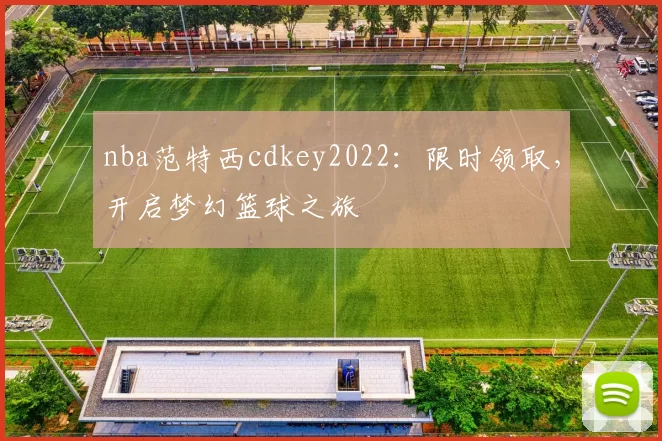 nba范特西cdkey2022：限时领取，开启梦幻篮球之旅