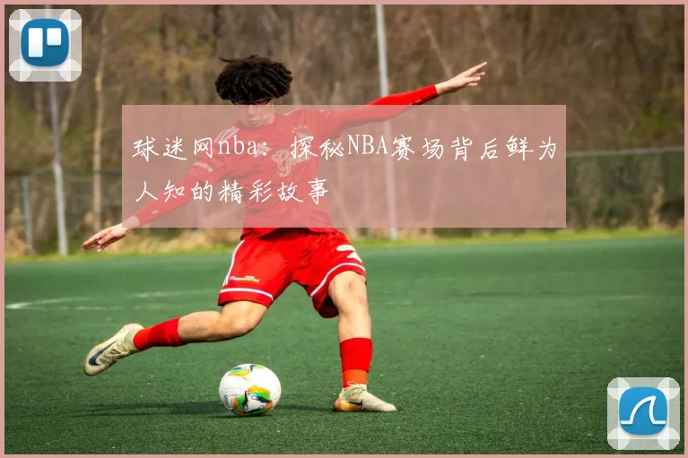 球迷网nba：探秘NBA赛场背后鲜为人知的精彩故事