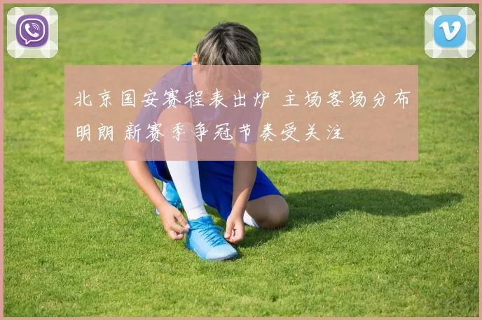 北京国安赛程表出炉 主场客场分布明朗 新赛季争冠节奏受关注