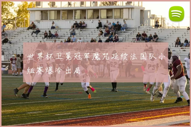 世界杯卫冕冠军魔咒延续法国队小组赛爆冷出局