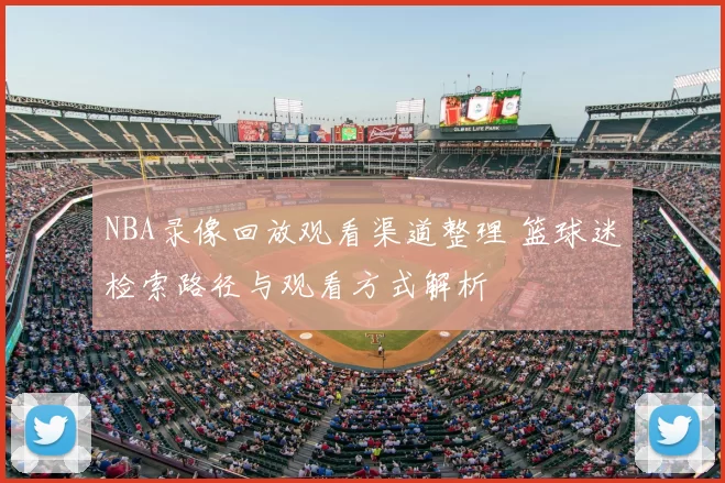 NBA录像回放观看渠道整理 篮球迷检索路径与观看方式解析