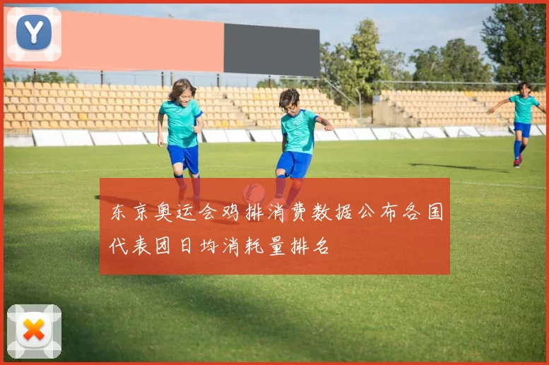 东京奥运会鸡排消费数据公布各国代表团日均消耗量排名