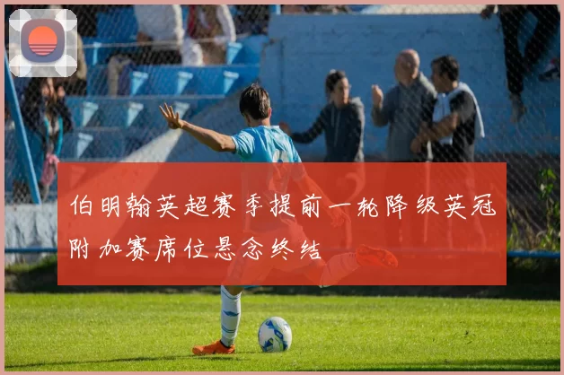 伯明翰英超赛季提前一轮降级英冠附加赛席位悬念终结