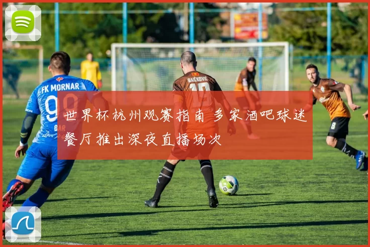 世界杯杭州观赛指南 多家酒吧球迷餐厅推出深夜直播场次