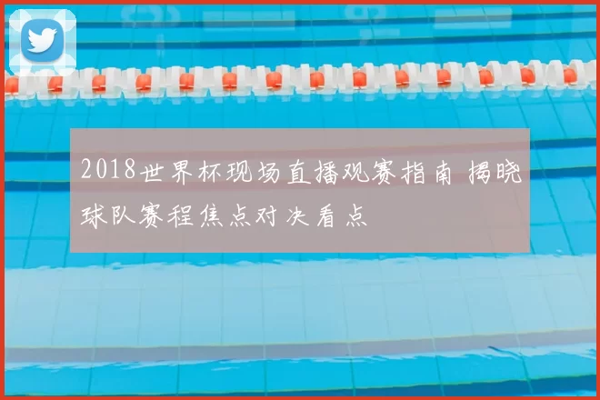 2018世界杯现场直播观赛指南 揭晓球队赛程焦点对决看点