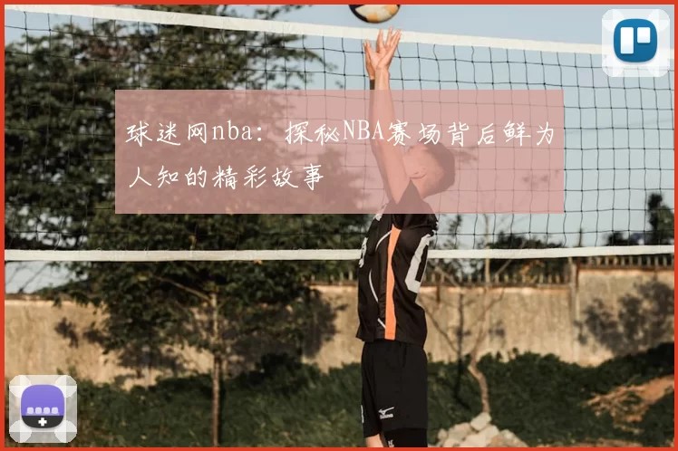 球迷网nba：探秘NBA赛场背后鲜为人知的精彩故事