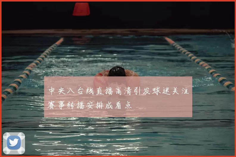 中央八台线直播高清引发球迷关注赛事转播安排成看点
