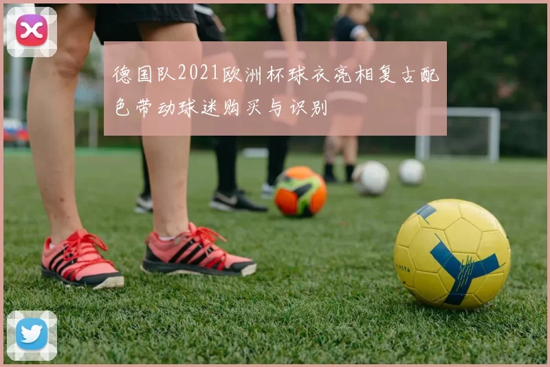 德国队2021欧洲杯球衣亮相复古配色带动球迷购买与识别