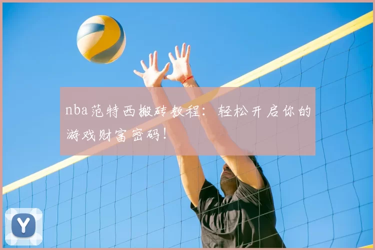 nba范特西搬砖教程:轻松开启你的游戏财富密码!