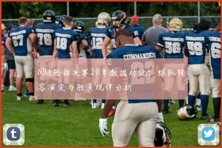 NBA西部决赛20年数据对比：球队阵容演变与胜负规律分析