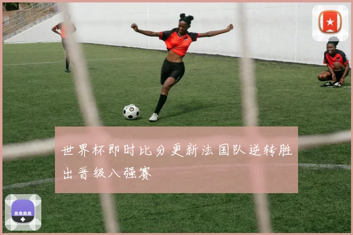 世界杯即时比分更新法国队逆转胜出晋级八强赛