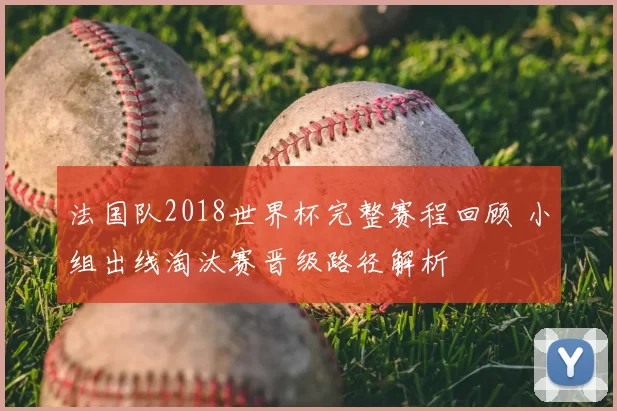 法国队2018世界杯完整赛程回顾 小组出线淘汰赛晋级路径解析