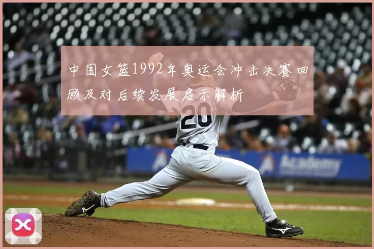 中国女篮1992年奥运会冲击决赛回顾及对后续发展启示解析