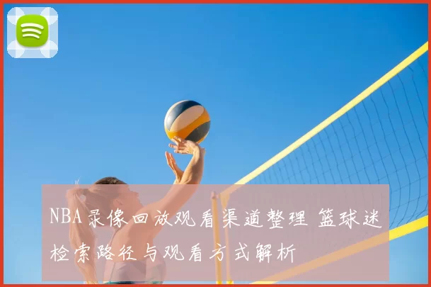 NBA录像回放观看渠道整理 篮球迷检索路径与观看方式解析